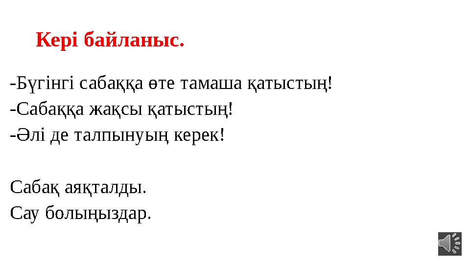 Кері байланыс. -Бүгінгі сабаққа өте тамаша қатыстың! -Сабаққа жақсы қатыстың! -Әлі де талпынуың керек! Сабақ аяқталды. Сау болың