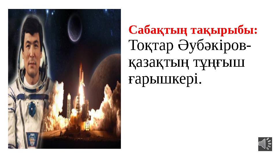 Сабақтың тақырыбы: Тоқтар Әубәкіров- қазақтың тұңғыш ғарышкері.