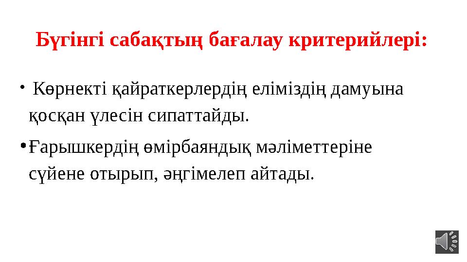 Бүгінгі сабақтың бағалау критерийлері: • Көрнекті қайраткерлердің еліміздің дамуына қосқан үлесін сипаттайды. • Ғарышкердің