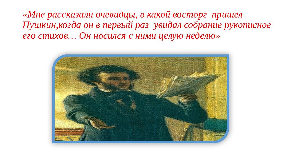 « Мне рассказали очевидцы, в какой восторг пришел Пушкин,когда он в первый раз увидал собрание рукописное его стихов… Он нос