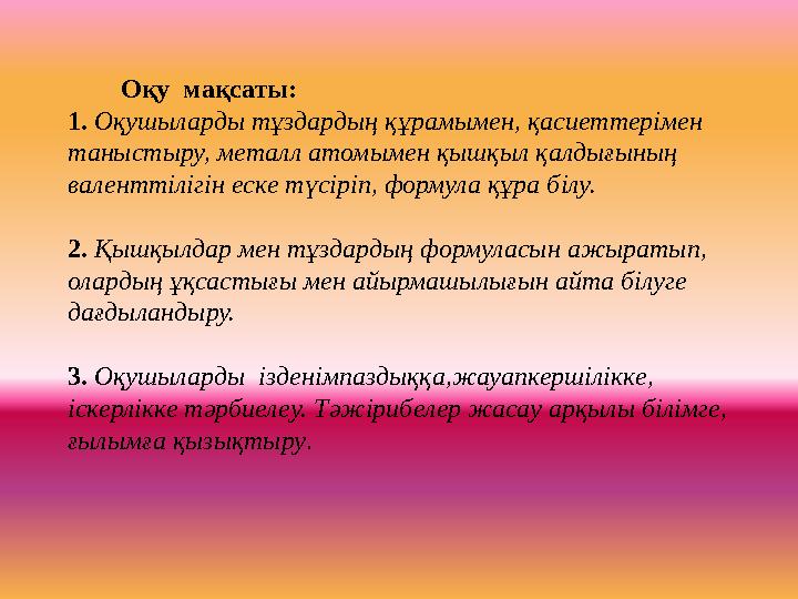 Оқу мақсаты: 1. Оқушыларды тұздардың құрамымен, қасиеттерімен таныстыру, металл атомымен қышқыл қалдығының валентт Оқу мақсаты: 1. Оқушыларды тұздардың құрамымен, қасиеттерімен таныстыру, металл атомымен қышқыл қалдығының валентт