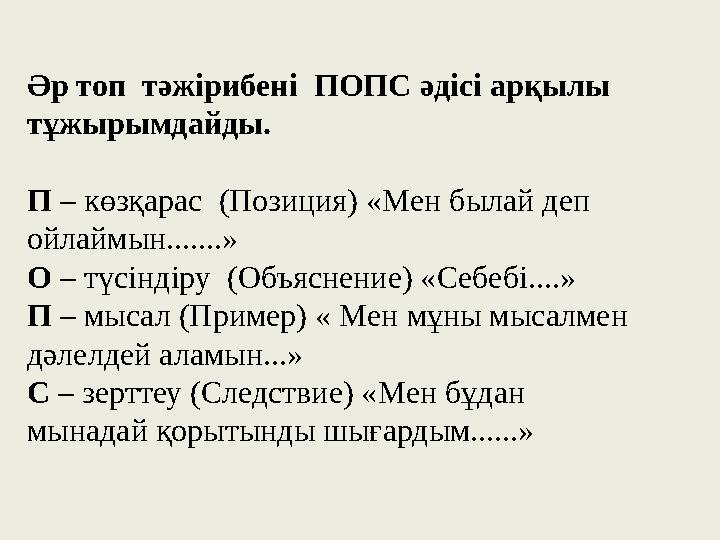 Әр топ тәжірибені ПОПС әдісі арқылы тұжырымдайды. П – көзқарас (Позиция) «Мен былай деп ойлаймын.......» О – түсіндіру ( Әр топ тәжірибені ПОПС әдісі арқылы тұжырымдайды. П – көзқарас (Позиция) «Мен былай деп ойлаймын.......» О – түсіндіру (