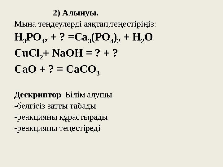 2) Алынуы. Мына теңдеулерді аяқтап,теңестіріңіз: H 3 PO 4 , + ? =Ca 3 (PO 4 ) 2 + H 2 O С uCl 2 + NaOH 2) Алынуы. Мына теңдеулерді аяқтап,теңестіріңіз: H 3 PO 4 , + ? =Ca 3 (PO 4 ) 2 + H 2 O С uCl 2 + NaOH