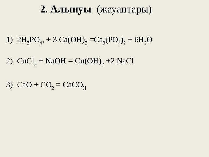 2 . Алынуы (жауаптары) 1) 2 H 3 PO 4 , + 3 Ca(OH) 2 =Ca 3 (PO 4 ) 2 + 6 H 2 O 2) CuCl 2 + NaOH = Cu(OH 2 . Алынуы (жауаптары) 1) 2 H 3 PO 4 , + 3 Ca(OH) 2 =Ca 3 (PO 4 ) 2 + 6 H 2 O 2) CuCl 2 + NaOH = Cu(OH