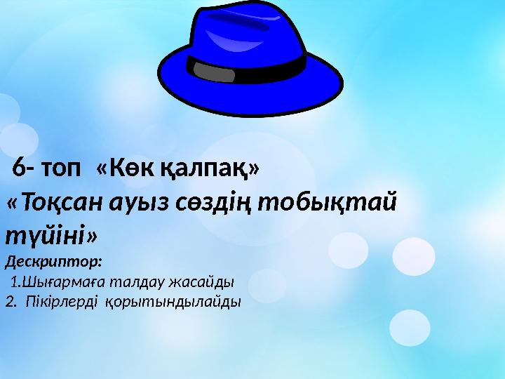 6- топ «Көк қалпақ» «Тоқсан ауыз сөздің тобықтай түйіні» Дескриптор: 1.Шығармаға талдау жасайды 2. Пікірлерді қорытындыл