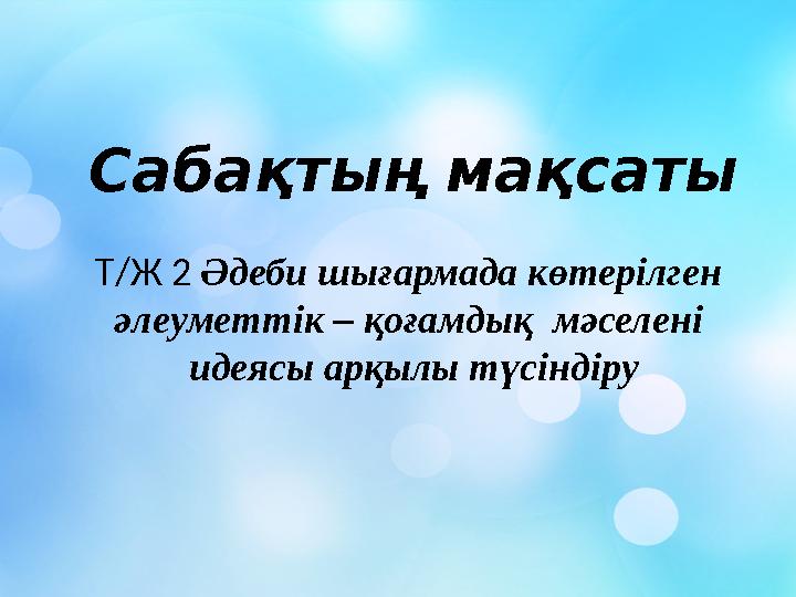 Сабақтың мақсаты Т/Ж 2 Әдеби шығармада көтерілген әлеуметтік – қоғамдық мәселені идеясы арқылы түсіндіру