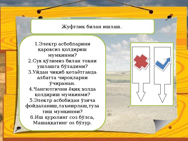 Жуфтлик билан ишлаш. 1 .Электр асбобларини қаровсиз қолдириш мумкинми? 2.Сув қ ўлимиз билан токни ушлашга бўладими ? 3.Уйдан