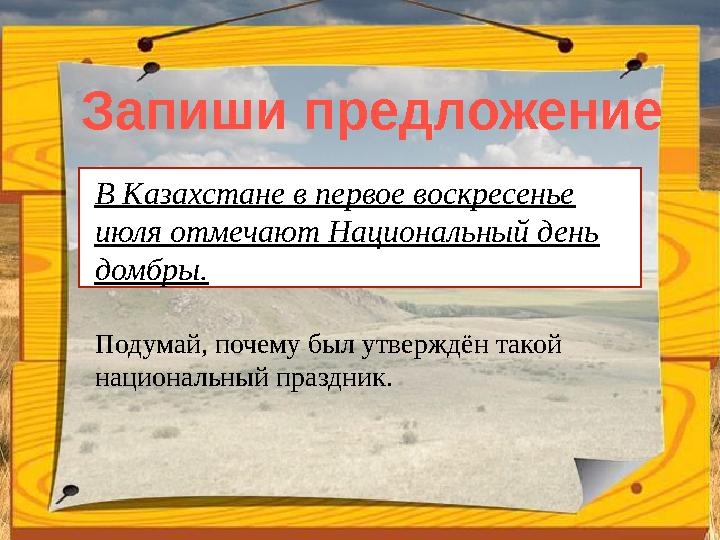 Запиши предложение В Казахстане в первое воскресенье июля отмечают Национальный день домбры. Подумай, почему был утверждён так