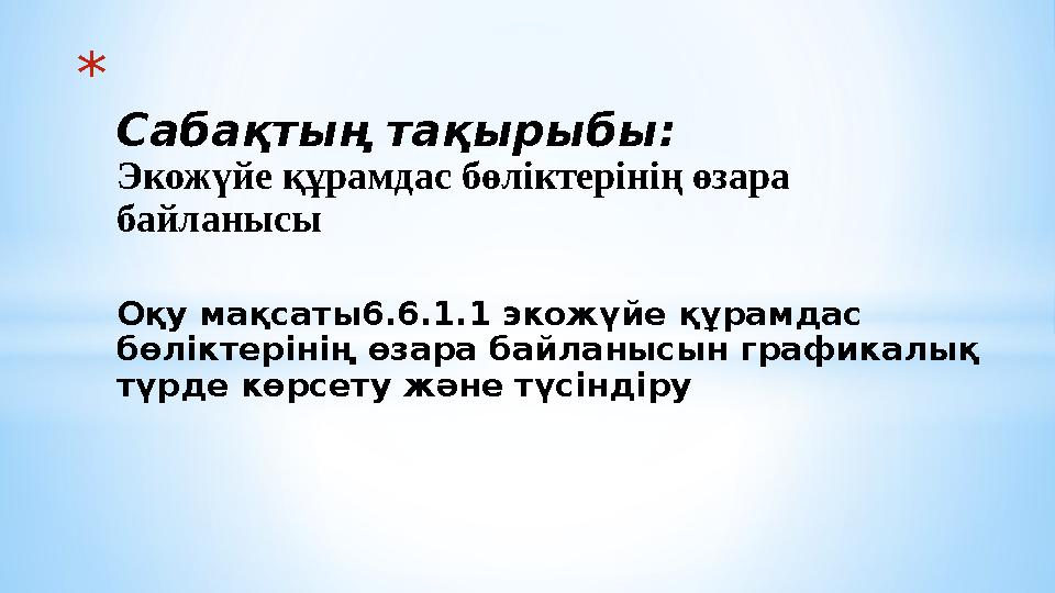 * Сабақтың тақырыбы: Экожүйе құрамдас бөліктерінің өзара байланысы Оқу мақсаты6.6.1.1 экожүйе құрамдас бөліктерінің өзара байл