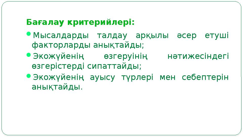 Бағалау критерийлері:  Мысалдарды талдау арқылы әсер етуші факторларды анықтайды;  Экожүйенің өзгеруінің нәтижесінде