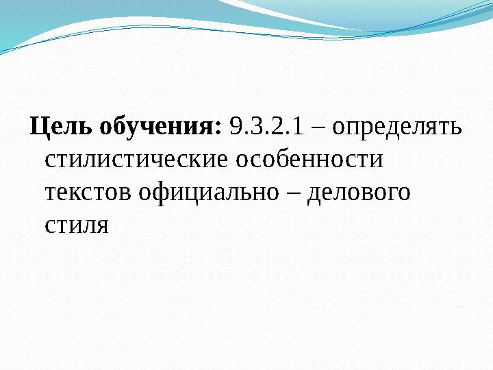 Цель обучения: 9.3.2.1 – определять стилистические особенности текстов официально – делового стиля