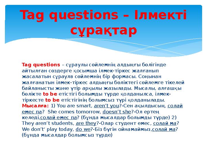 Tag questions – сұраулы сөйлемнің алдыңғы бөлігінде айтылған сөздерге қосымша ілмек-тіркес жалғанып жасалатын сұраулв сөйлемн