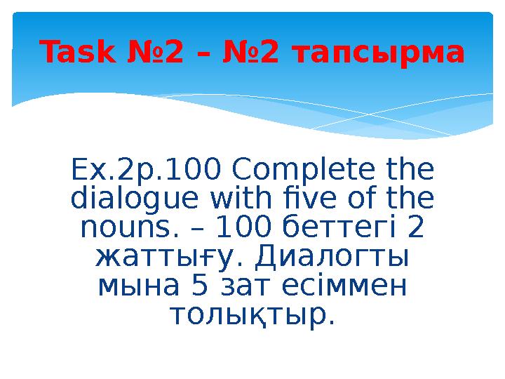 Ex.2p.100 Complete the dialogue with five of the nouns. – 100 беттегі 2 жаттығу. Диалогты мына 5 зат есіммен толықтыр.Task