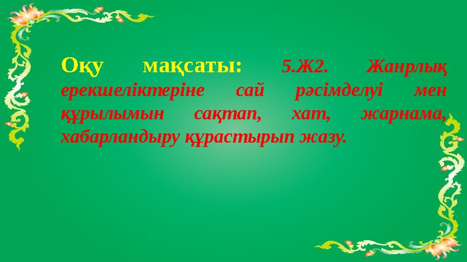Оқу мақсаты: 5.Ж2. Жанрлық ерекшеліктеріне сай рәсімделуі мен құрылымын сақтап, хат, жарнама, хабарландыру құрастыры Оқу мақсаты: 5.Ж2. Жанрлық ерекшеліктеріне сай рәсімделуі мен құрылымын сақтап, хат, жарнама, хабарландыру құрастыры