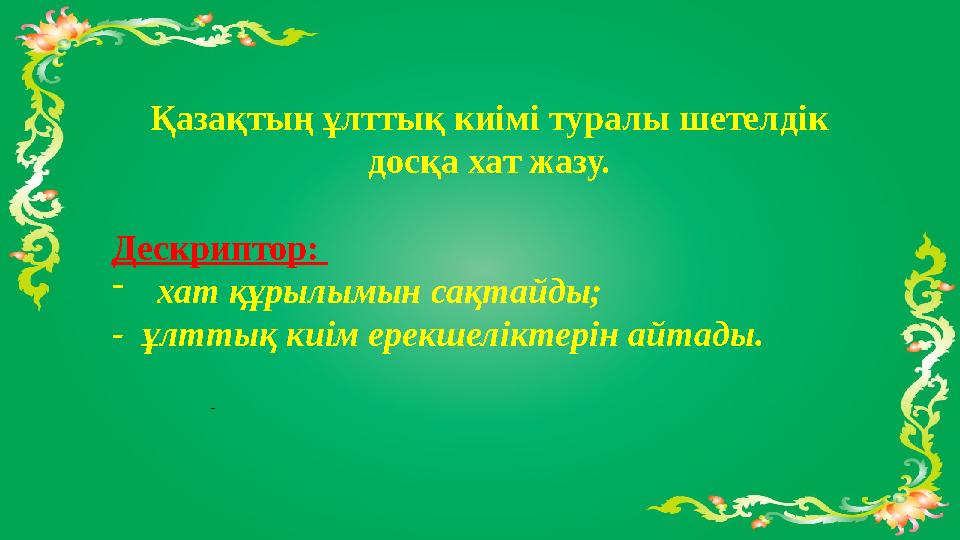Қазақтың ұлттық киімі туралы шетелдік досқа хат жазу. Дескриптор: - хат құрылымын сақтайды; - ұлттық киім ерекшеліктерін айта Қазақтың ұлттық киімі туралы шетелдік досқа хат жазу. Дескриптор: - хат құрылымын сақтайды; - ұлттық киім ерекшеліктерін айта