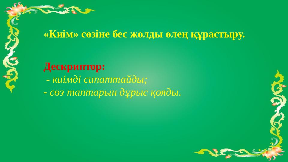 «Киім» сөзіне бес жолды өлең құрастыру. Дескриптор: - киімді сипаттайды; - сөз таптарын дұрыс қояды. «Киім» сөзіне бес жолды өлең құрастыру. Дескриптор: - киімді сипаттайды; - сөз таптарын дұрыс қояды.