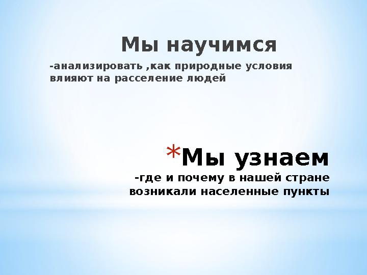 * Мы узнаем -где и почему в нашей стране возникали населенные пункты Мы научимся -анализировать ,как приро