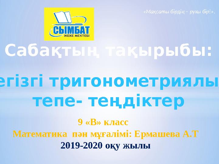 Негізгі тригонометриялық тепе- теңдіктерСабақтың тақырыбы: 9 «В» класс Математика пән мұғалімі: Ермашева А.Т 2019-2020 оқу