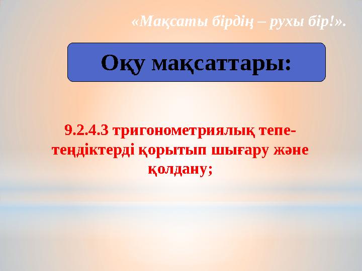 «Мақсаты бірдің – рухы бір!». Оқу мақсаттары: 9.2.4.3 тригонометриялық тепе- теңдіктерді қорытып шығару және қолдану;