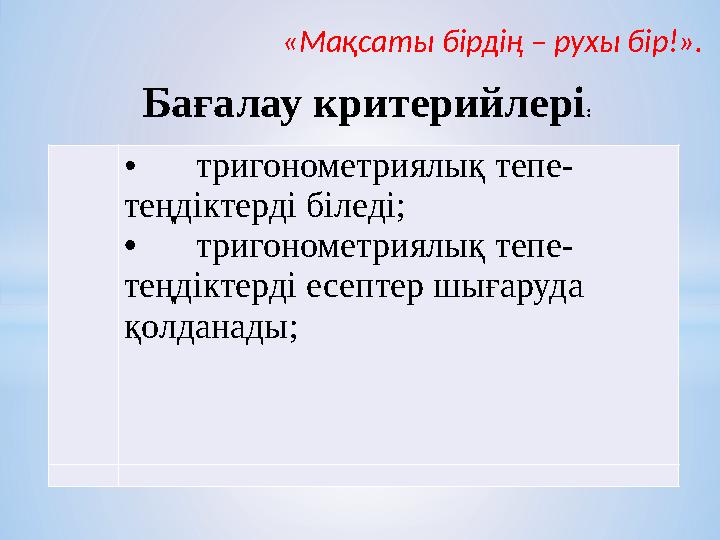 «Мақсаты бірдің – рухы бір!». Бағалау критерийлері : • тригонометриялық тепе- теңдіктерді біледі; • тригонометриялық тепе- т