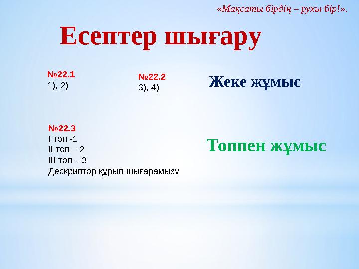 «Мақсаты бірдің – рухы бір!». Есептер шығару № 22.1 1), 2) № 22.2 3), 4) Жеке жұмыс № 22.3 І топ -1 ІІ топ – 2 ІІІ топ – 3 Деск