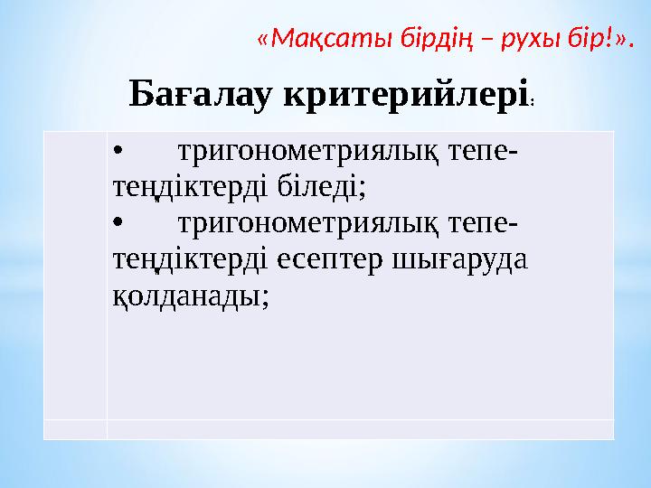 «Мақсаты бірдің – рухы бір!». Бағалау критерийлері : • тригонометриялық тепе- теңдіктерді біледі; • тригонометриялық тепе- т