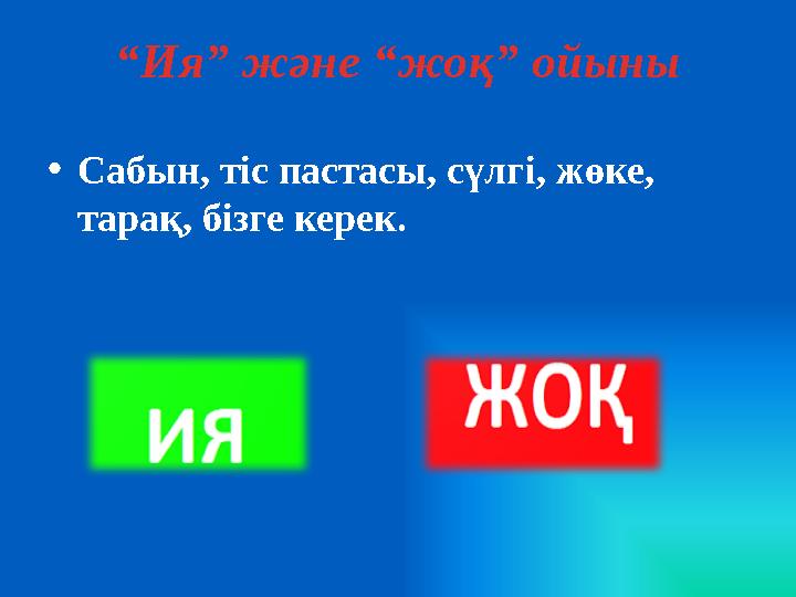 • Сабын, тіс пастасы, сүлгі, жөке, тарақ, бізге керек. “ Ия” және “жоқ” ойыны