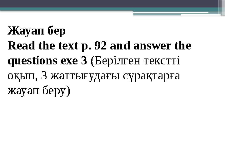 Жауап бер Read the text p . 92 and answer the questions exe 3 (Берілген текстті оқып, 3 жаттығудағы сұрақтарға жауап беру)