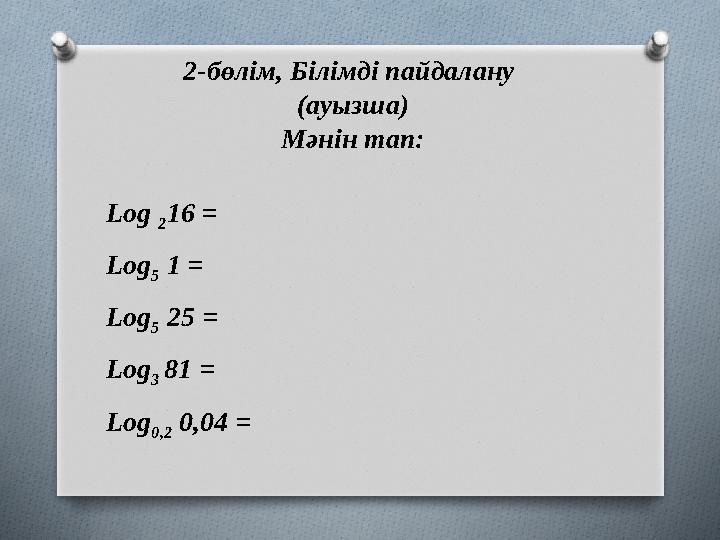 2-бөлім, Білімді пайдалану (ауызша) Мәнін тап: Log 2 16 = Log 5 1 = Log 5 25 = Log 3 81 = Log 0,2 0,04 =