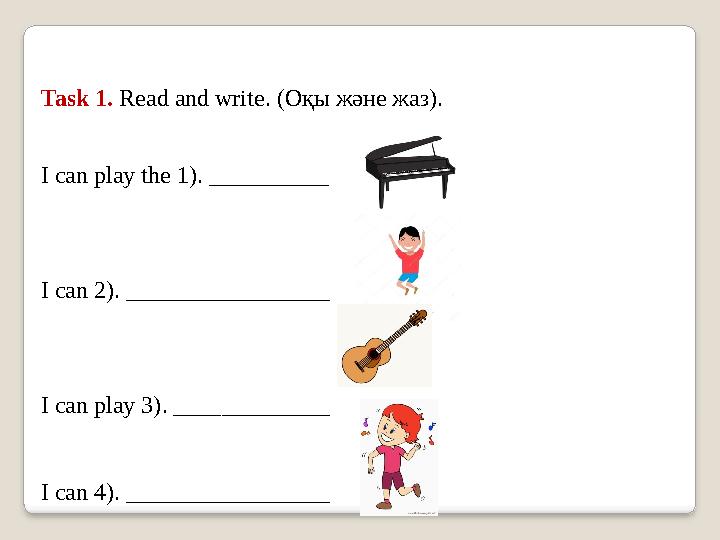 Task 1. Read and write. (Оқ ы және жаз ) . I can play the 1). __________ I can 2). _________________ I can play 3). __