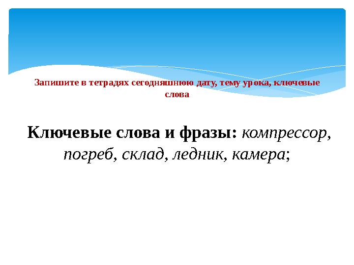 Запишите в тетрадях сегодняшнюю дату, тему урока, ключевые слова Ключевые слова и фразы: компрессор , погреб, склад, ледник,