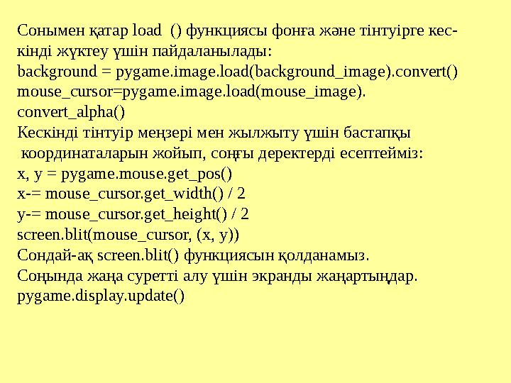 Сонымен қатар load () функциясы фонға және тінтуірге кес- кінді жүктеу үшін пайдаланылады: background = pygame.image.load(ba Сонымен қатар load () функциясы фонға және тінтуірге кес- кінді жүктеу үшін пайдаланылады: background = pygame.image.load(ba