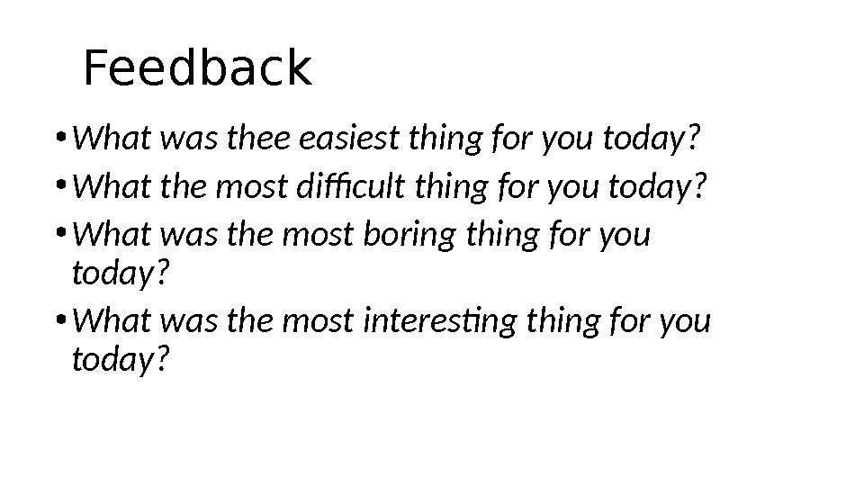 Feedback • What was thee easiest thing for you today? • What the most difficult thing for you today? • What was the most boring