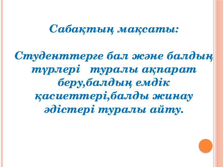 Сабақтың мақсаты: Студенттерге бал және балдың түрлері туралы ақпарат беру,балдың емдік қасиеттері,балды жинау әдістері ту