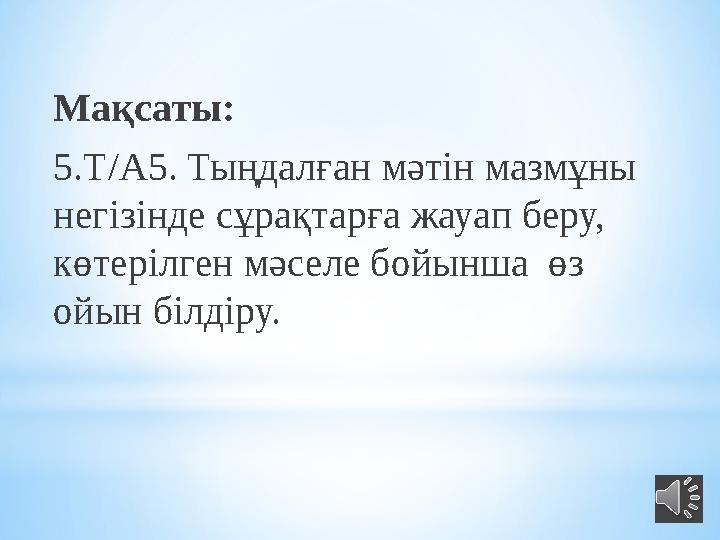 Мақсаты: 5.Т/А5. Тыңдалған мәтін мазмұны негізінде сұрақтарға жауап беру, көтерілген мәселе бойынша өз ойын білдіру.