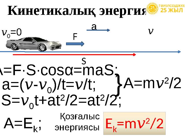 Кинетикалық энергия v 0 =0 F S v A=E k ; a S= v 0 t+at 2 /2=at 2 /2; A=F∙S∙cos α =maS; a=( v - v 0 )/t= v /t; A=m v 2 /2 } Қ