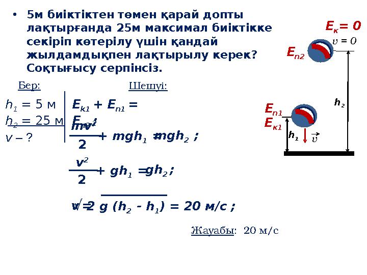 • 5м биіктіктен төмен қарай допты лақтырғанда 25м максимал биіктікке секіріп көтерілу үшін қандай жылдамдықпен лақтырылу кере