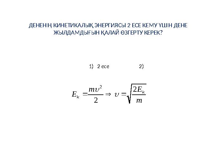 ДЕНЕНІҢ КИНЕТИКАЛЫҚ ЭНЕРГИЯСЫ 2 ЕСЕ КЕМУ ҮШІН ДЕНЕ ЖЫЛДАМДЫҒЫН ҚАЛАЙ ӨЗГЕРТУ КЕРЕК?m E m E k k 2 2 2      1) 2 есе