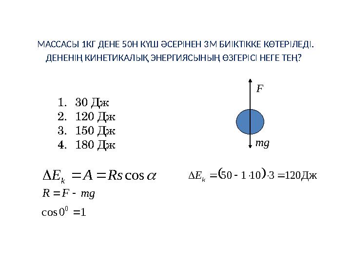 МАССАСЫ 1КГ ДЕНЕ 50Н КҮШ ӘСЕРІНЕН 3М БИІКТІККЕ КӨТЕРІЛЕДІ. ДЕНЕНІҢ КИНЕТИКАЛЫҚ ЭНЕРГИЯСЫНЫҢ ӨЗГЕРІСІ НЕГЕ ТЕҢ? 1. 30 Дж 2. 12