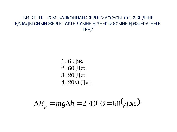 БИІКТІГІ h = 3 М БАЛКОННАН ЖЕРГЕ МАССАСЫ m = 2 КГ ДЕНЕ ҚҰЛАДЫ.ОНЫҢ ЖЕРГЕ ТАРТЫЛУЫНЫҢ ЭНЕРГИЯСЫНЫҢ ӨЗГЕРУІ НЕГЕ ТЕҢ? 1.