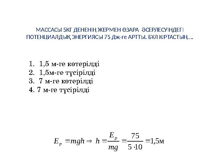 МАССАСЫ 5КГ ДЕНЕНІҢ ЖЕРМЕН ӨЗАРА ӘСЕРЛЕСУІНДЕГІ ПОТЕНЦИАЛДЫҚ ЭНЕРГИЯСЫ 75 Дж-ге АРТТЫ. БҰЛ КІРТАСТЫҢ…. 1. 1,5 м-ге көтерілді