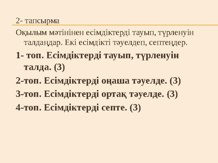 2- тапсырма Оқылым мәтінінен есімдіктерді тауып, түрленуін талдаңдар. Екі есімдікті тәуелдеп, септеңдер. 1- топ. Есімдіктерді т