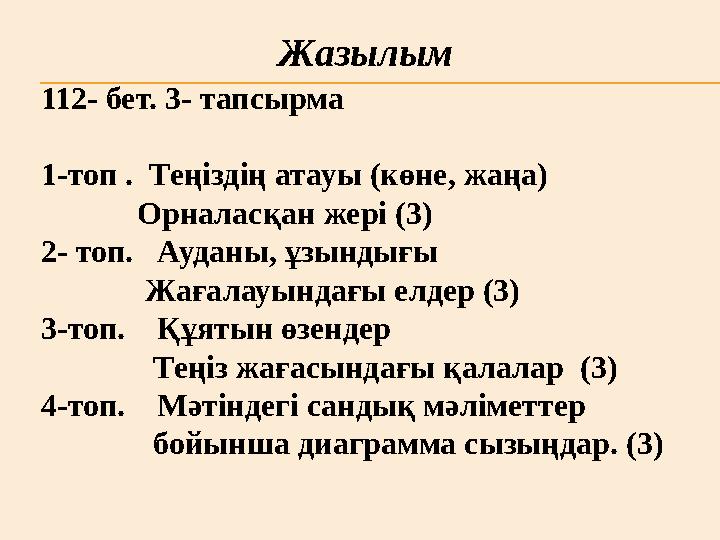 Жазылым 112- бет. 3- тапсырма 1-топ . Теңіздің атауы (көне, жаңа) Орналасқан жері (3) 2- топ. Ауданы, ұзындығы