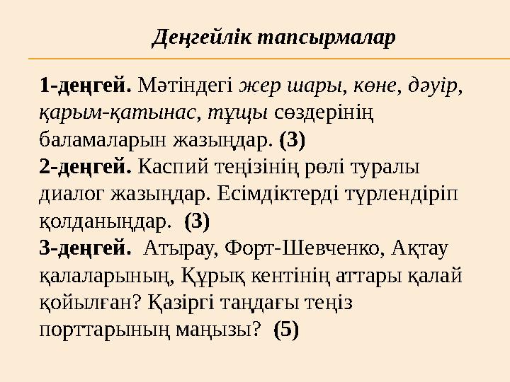 1-деңгей. Мәтіндегі жер шары, көне, дәуір, қарым-қатынас, тұщы сөздерінің баламаларын жазыңдар. (3) 2-деңгей. Каспий теңі