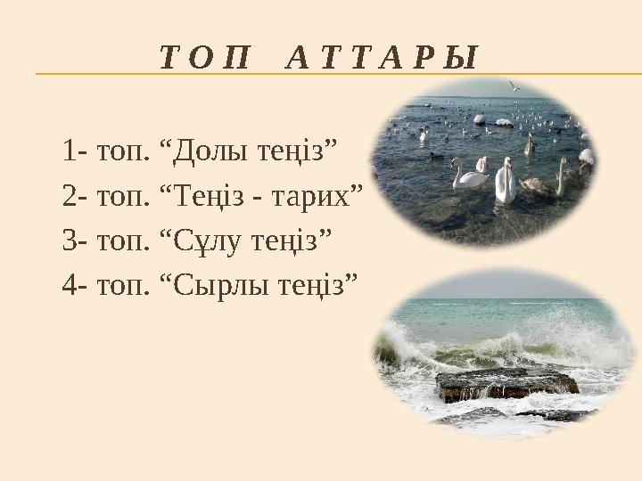 1- топ. “Долы теңіз” 2- топ. “Теңіз - тарих” 3- топ. “Сұлу теңіз” 4- топ. “Сырлы теңіз” Т О П А Т Т А Р Ы