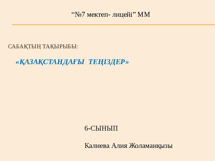 САБАҚТЫҢ ТАҚЫРЫБЫ: «ҚАЗАҚСТАНДАҒЫ ТЕҢІЗДЕР» “№ 7 мектеп- лицейі” ММ 6-СЫНЫП Калиева Алия Жоламанқызы