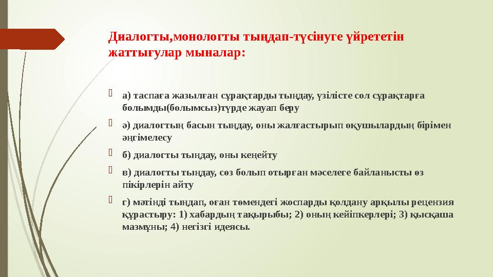 Диалогты ,монологты тыңдап-түсінуге үйрететін жаттығулар мыналар:  а) таспаға жазылған сұрақтарды тыңдау, үзілісте сол сұрақт