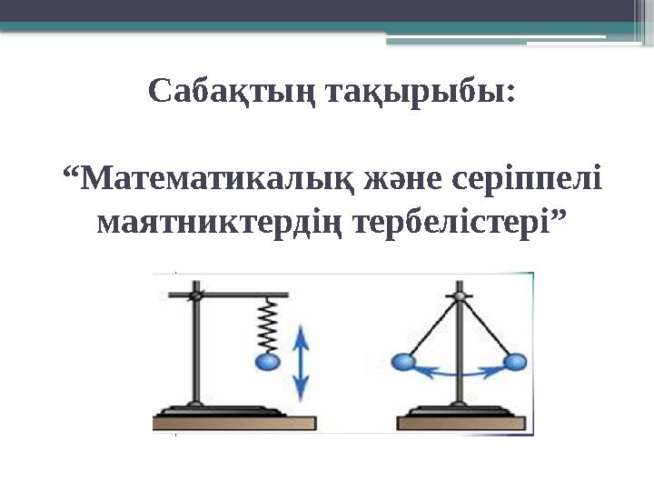 Сабақтың тақырыбы: “Математикалық және серіппелі маятниктердің тербелістері”