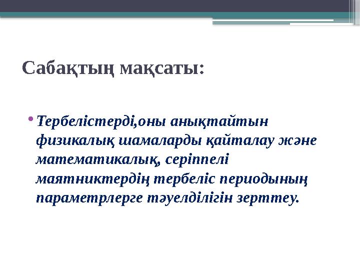 Сабақтың мақсаты: • Тербелістерді,оны анықтайтын физикалық шамаларды қайталау және математикалық, серіппелі маятниктердің тер