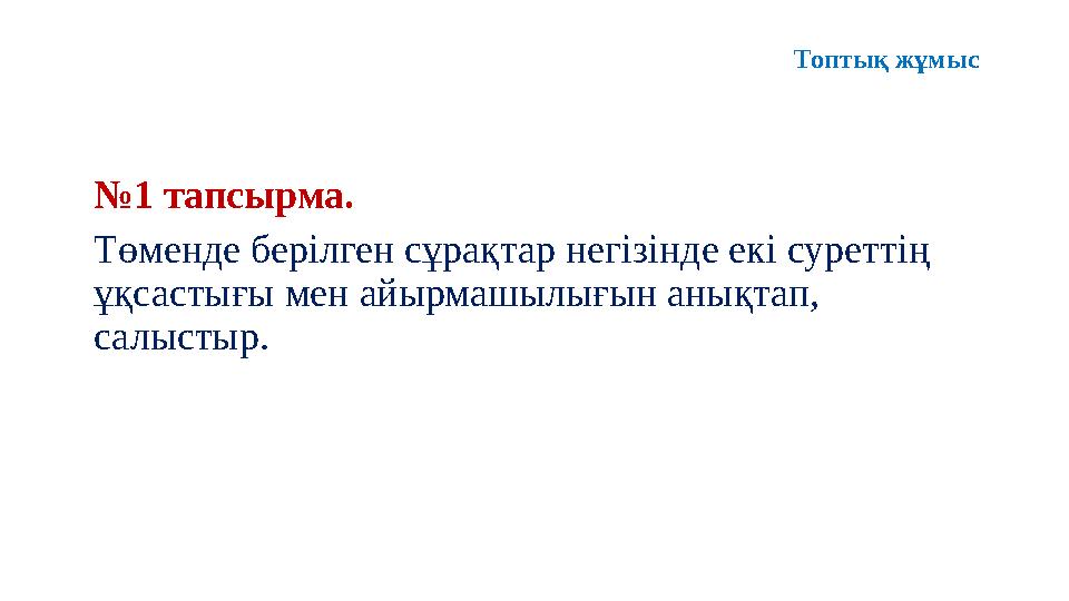 № 1 тапсырма. Төменде берілген сұрақтар негізінде екі суреттің ұқсастығы мен айырмашылығын анықтап, салыстыр. Топтық жұмыс